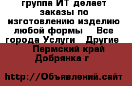 группа ИТ делает заказы по изготовлению изделию любой формы  - Все города Услуги » Другие   . Пермский край,Добрянка г.